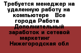 Требуется менеджер на удаленную работу на компьютере - Все города Работа » Дополнительный заработок и сетевой маркетинг   . Нижегородская обл.